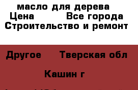 масло для дерева › Цена ­ 200 - Все города Строительство и ремонт » Другое   . Тверская обл.,Кашин г.